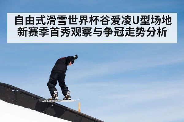 自由式滑雪世界杯谷爱凌U型场地新赛季首秀观察与争冠走势分析