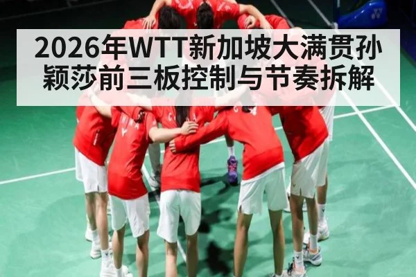 2026年WTT新加坡大满贯孙颖莎前三板控制与节奏拆解
